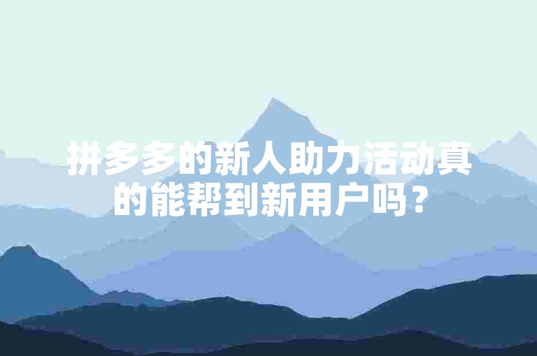 拼多多的新人助力活动真的能帮到新用户吗？