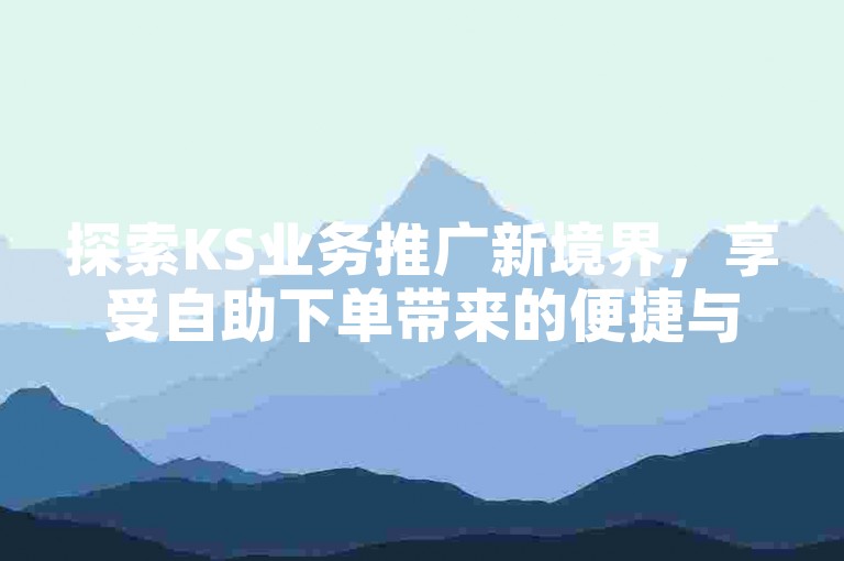 探索KS业务推广新境界，享受自助下单带来的便捷与优惠，抖音快手业务网站为您提供超值服务。