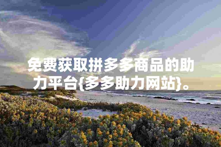 免费获取拼多多商品的助力平台{多多助力网站}。