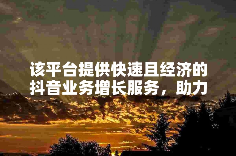 该平台提供快速且经济的抖音业务增长服务，助力用户轻松提升社交媒体影响力。