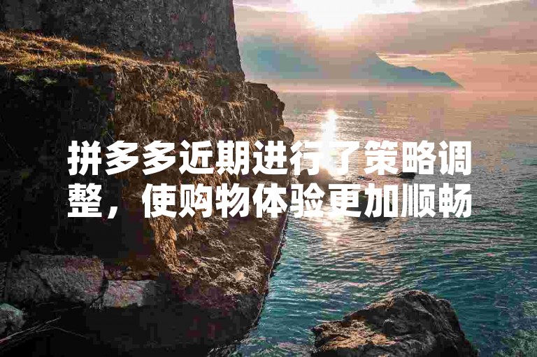 拼多多近期进行了策略调整，使购物体验更加顺畅。