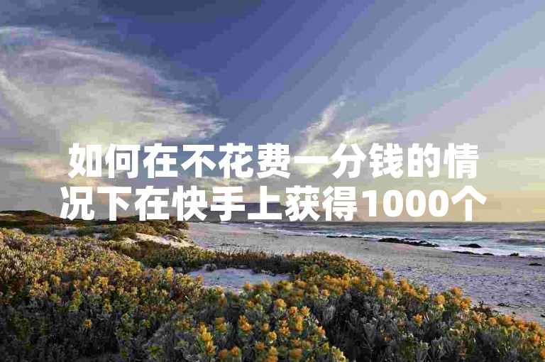 如何在不花费一分钱的情况下在快手上获得1000个赞？探索一个只需一毛钱就能增加点赞数的刷赞平台。