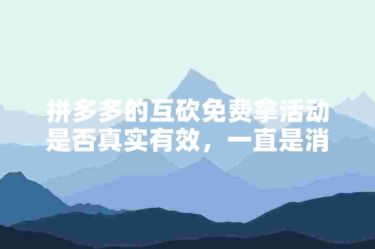 拼多多的互砍免费拿活动是否真实有效，一直是消费者们热议的话题。