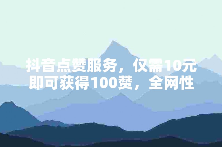 抖音点赞服务，仅需10元即可获得100赞，全网性价比最高。
