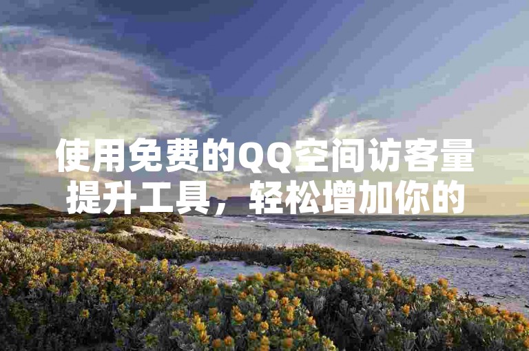 使用免费的QQ空间访客量提升工具，轻松增加你的空间人气。