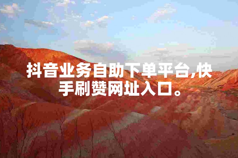 抖音业务自助下单平台,快手刷赞网址入口。
