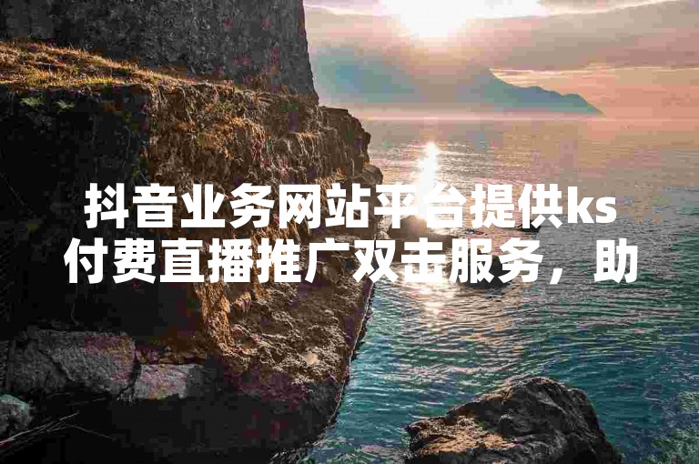 抖音业务网站平台提供ks付费直播推广双击服务，助力您的直播更上一层楼。