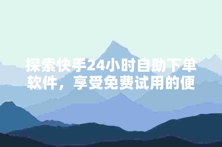 探索快手24小时自助下单软件，享受免费试用的便捷服务，立即加入体验行列！