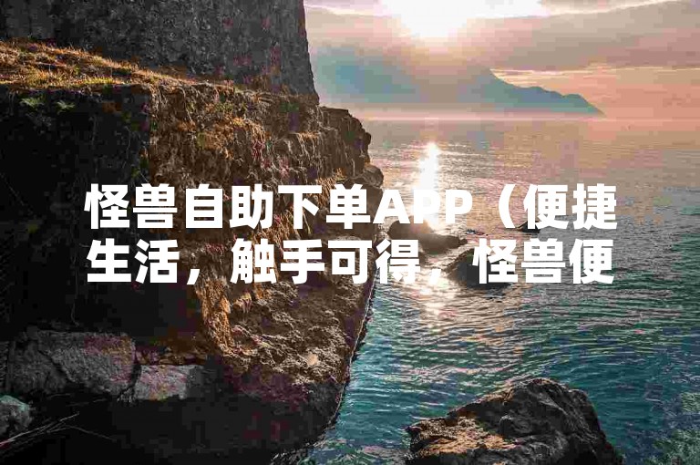 怪兽自助下单APP（便捷生活，触手可得，怪兽便利自助下单新选择）