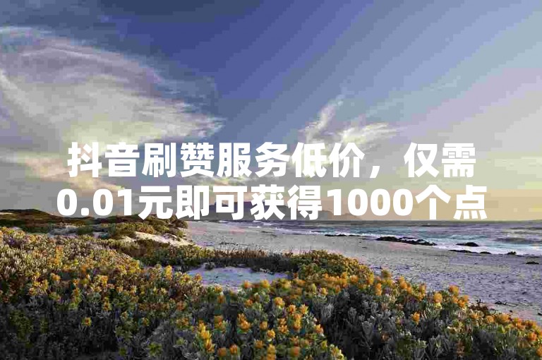 抖音刷赞服务低价，仅需0.01元即可获得1000个点赞。