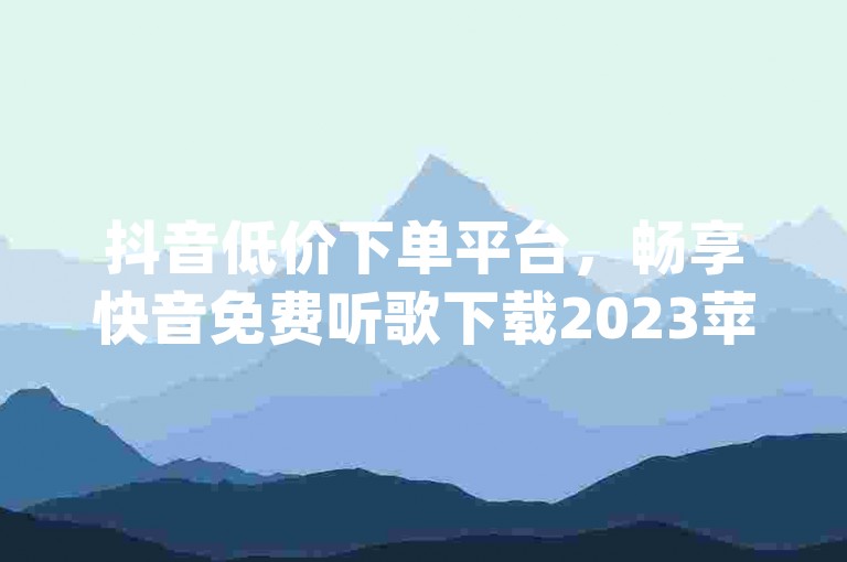 抖音低价下单平台，畅享快音免费听歌下载2023苹果最新版 - qq空间访客网站优惠多 - 全民k歌涨粉攻略分享