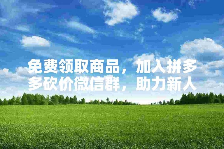 免费领取商品，加入拼多多砍价微信群，助力新人账号。