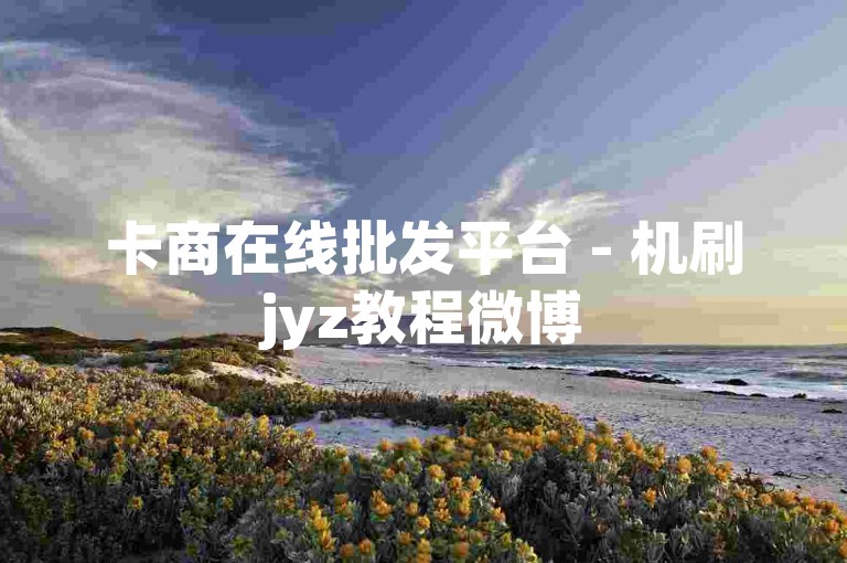 卡商在线批发平台 - 机刷jyz教程微博