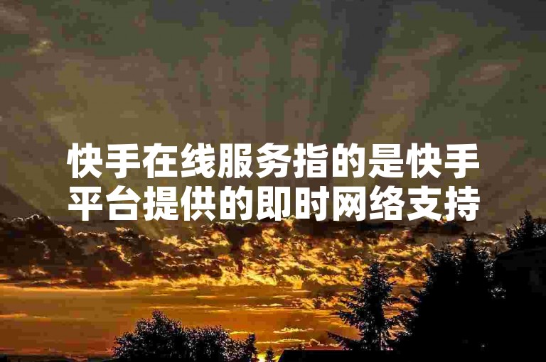快手在线服务指的是快手平台提供的即时网络支持与用户互动功能。