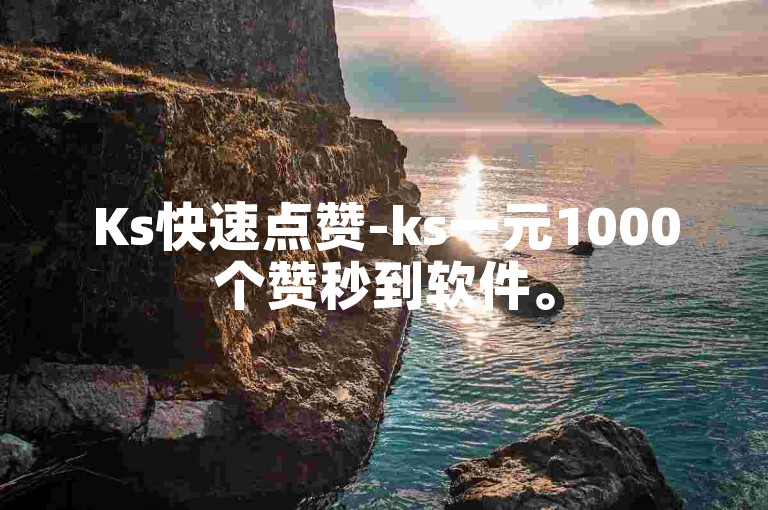 Ks快速点赞-ks一元1000个赞秒到软件。