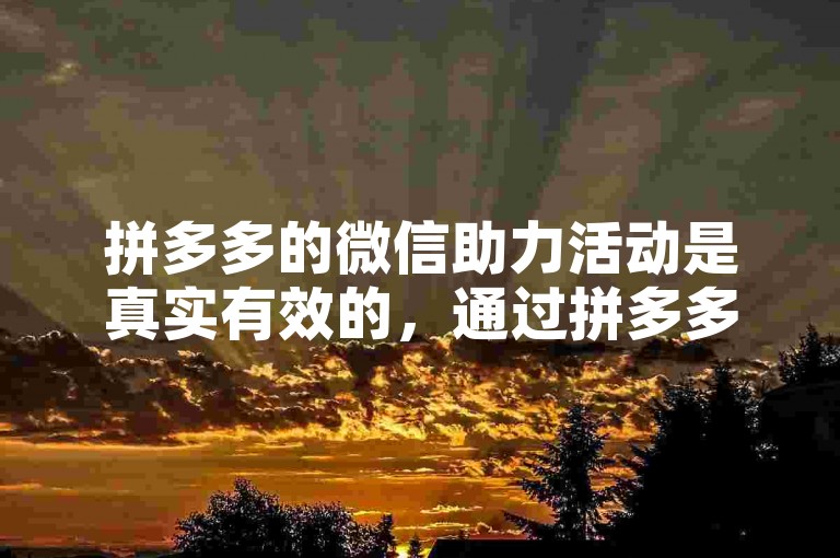 拼多多的微信助力活动是真实有效的，通过拼多多助力平台可以参与。