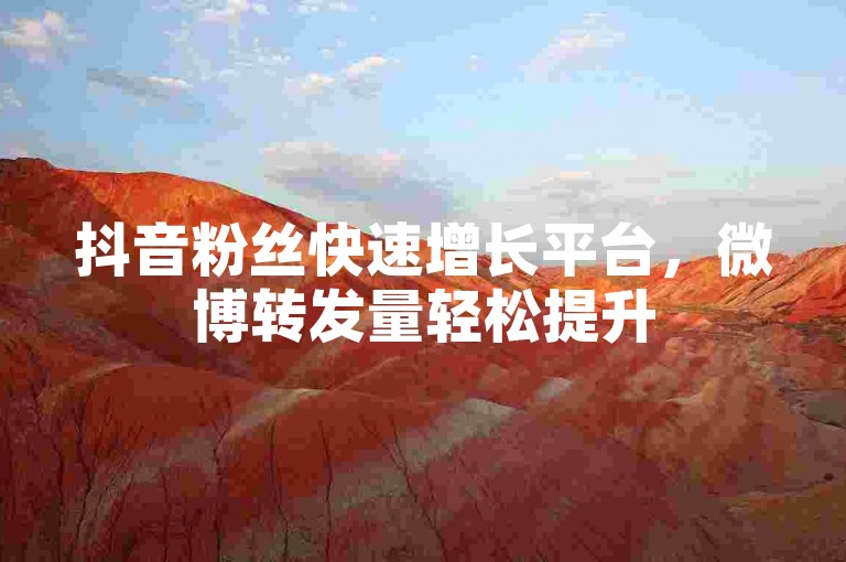 抖音粉丝快速增长平台，微博转发量轻松提升500次仅需一分钟。