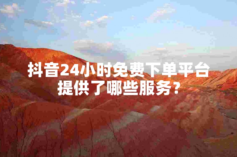 抖音24小时免费下单平台提供了哪些服务？