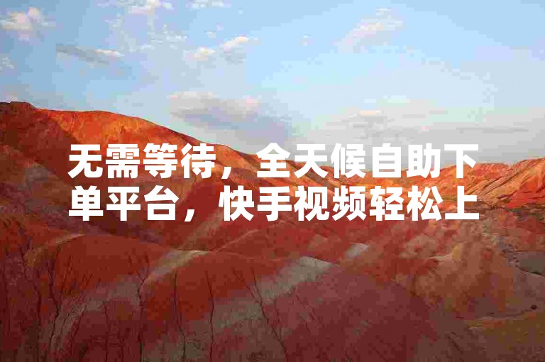 无需等待，全天候自助下单平台，快手视频轻松上热门网站。