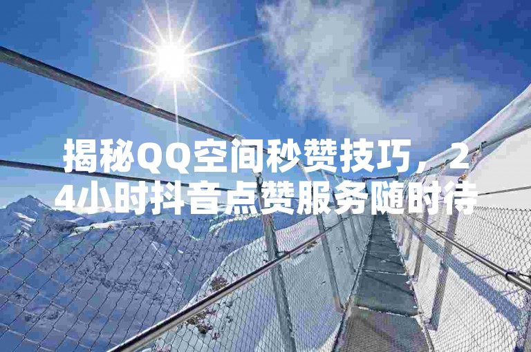 揭秘QQ空间秒赞技巧，24小时抖音点赞服务随时待命！