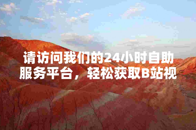 请访问我们的24小时自助服务平台，轻松获取B站视频播放量提升服务。