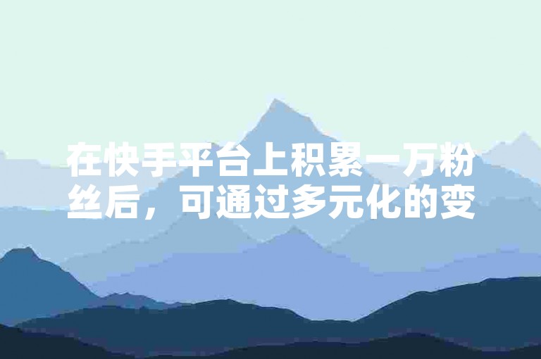 在快手平台上积累一万粉丝后，可通过多元化的变现途径开启赚钱之旅，如直播带货、接受品牌合作推广以及参与平台创作者激励计划等。