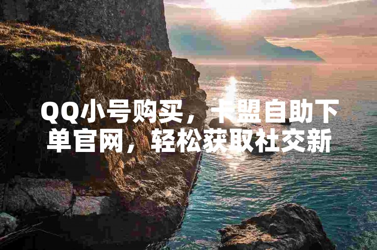 QQ小号购买，卡盟自助下单官网，轻松获取社交新身份。