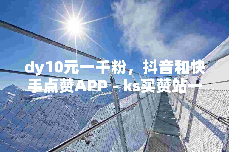 dy10元一千粉，抖音和快手点赞APP - ks买赞站一元100个 - b站卡盟自助下单惊喜不断！