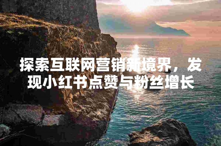 探索互联网营销新境界，发现小红书点赞与粉丝增长的便捷之道——全天候自助下单服务，为您的品牌影响力加速。