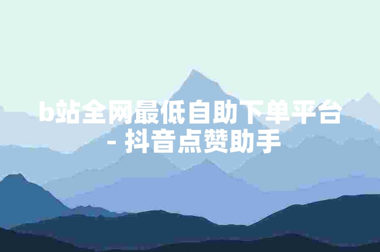b站全网最低自助下单平台 - 抖音点赞助手