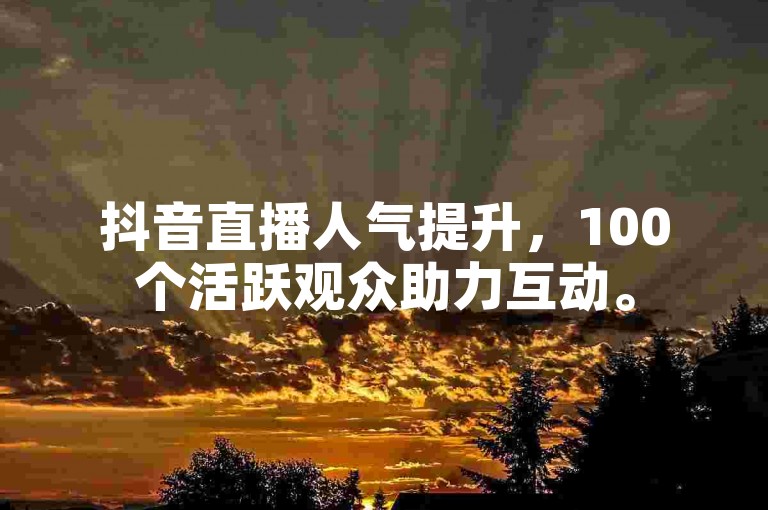 抖音直播人气提升，100个活跃观众助力互动。