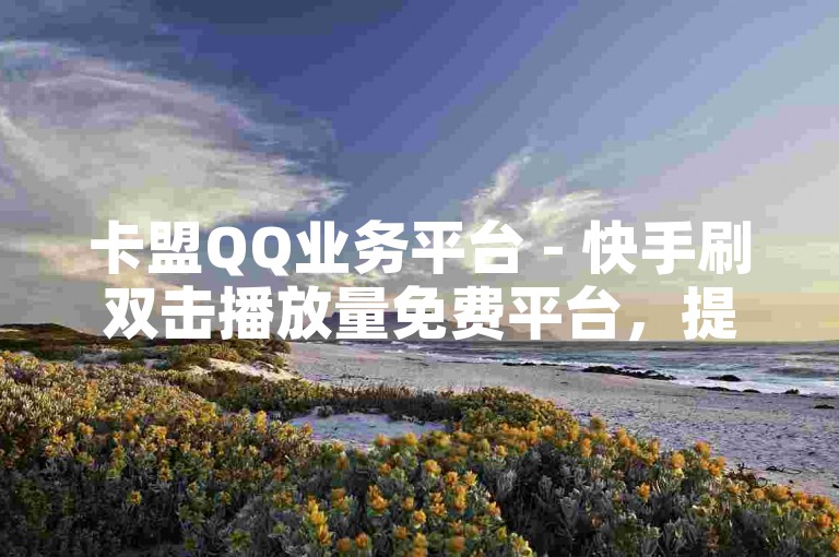 卡盟QQ业务平台 - 快手刷双击播放量免费平台，提供便捷的服务。