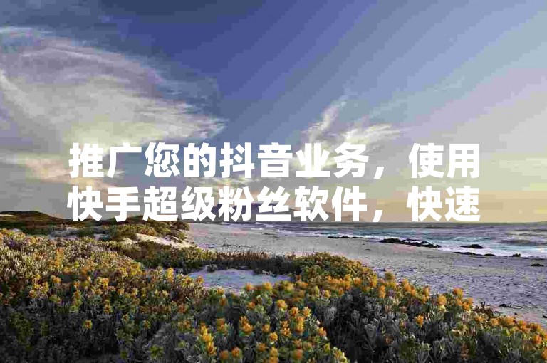 推广您的抖音业务，使用快手超级粉丝软件，快速增加影响力和粉丝量。