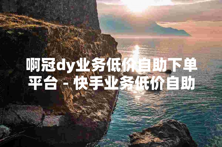 啊冠dy业务低价自助下单平台 - 快手业务低价自助下单商场，是一个提供各种社交媒体服务的平台。