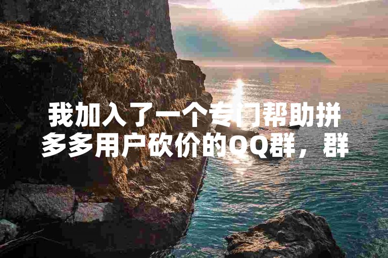 我加入了一个专门帮助拼多多用户砍价的QQ群，群里都是热心的新成员。