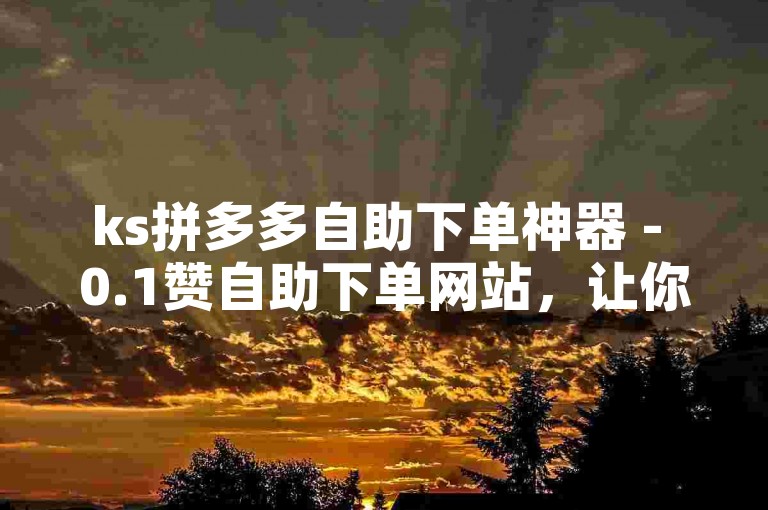 ks拼多多自助下单神器 - 0.1赞自助下单网站，让你轻松获得点赞。