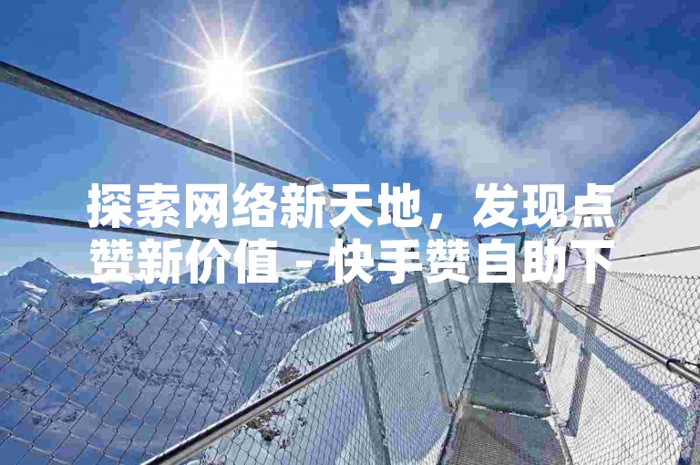 探索网络新天地，发现点赞新价值 - 快手赞自助下单平台，全网价格之最。