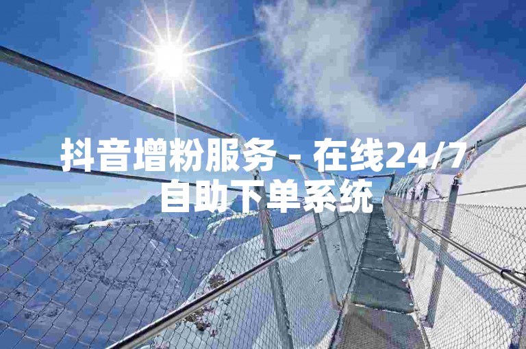 抖音增粉服务 - 在线24/7自助下单系统