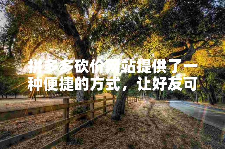 拼多多砍价网站提供了一种便捷的方式，让好友可以轻松地为你助力，从而享受更多的优惠。