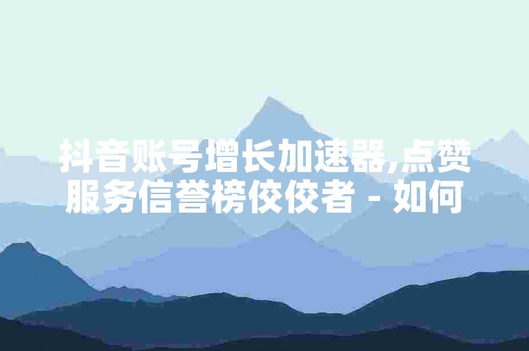 抖音账号增长加速器,点赞服务信誉榜佼佼者 - 如何判断抖音账号培育效果显著 - 抖音快速获得100关注仅需1元