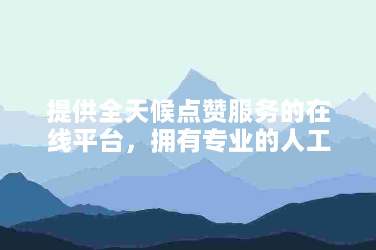 提供全天候点赞服务的在线平台，拥有专业的人工点赞团队随时待命。