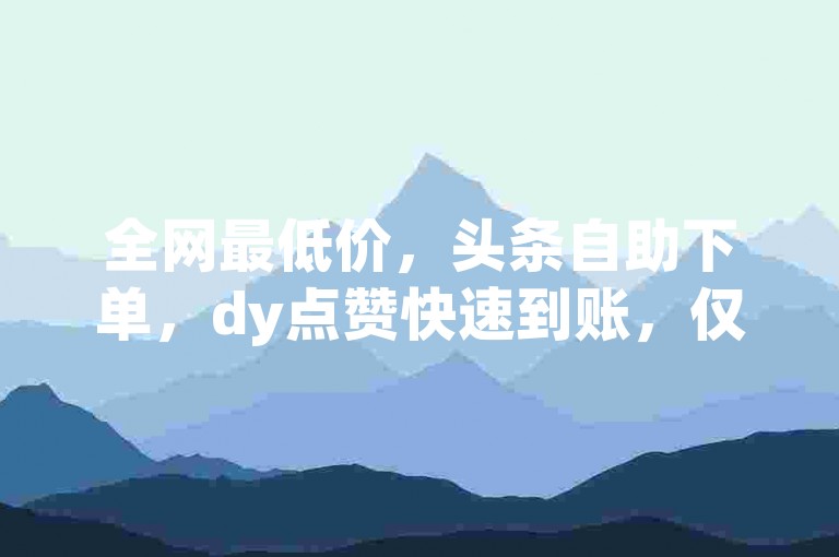 全网最低价，头条自助下单，dy点赞快速到账，仅需0.01元即可购买快手赞。