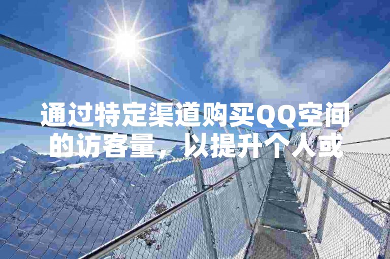 通过特定渠道购买QQ空间的访客量，以提升个人或页面的人气和可见度。