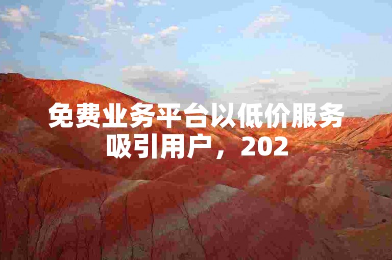免费业务平台以低价服务吸引用户，2025年成为必备技能！