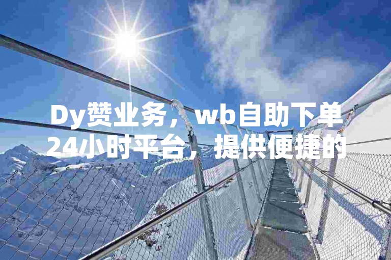 Dy赞业务，wb自助下单24小时平台，提供便捷的点赞服务。