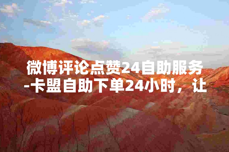 微博评论点赞24自助服务-卡盟自助下单24小时，让你的社交互动更加便捷。