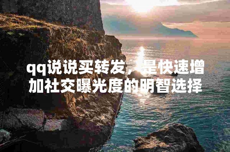 qq说说买转发，是快速增加社交曝光度的明智选择！