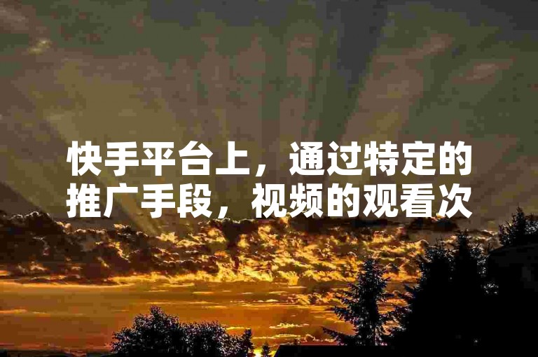 快手平台上，通过特定的推广手段，视频的观看次数能迅速攀升至500次以上，甚至达到1000次的浏览量。