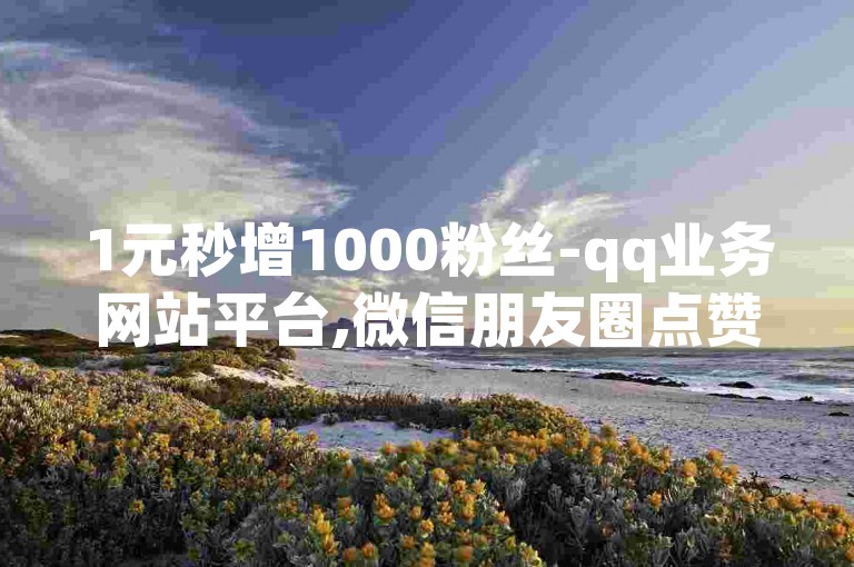 1元秒增1000粉丝-qq业务网站平台,微信朋友圈点赞下单自助平台。