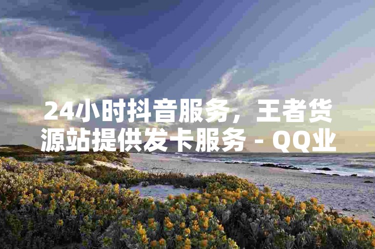 24小时抖音服务，王者货源站提供发卡服务 - QQ业务网自助下单免费 - 快手一元100赞。